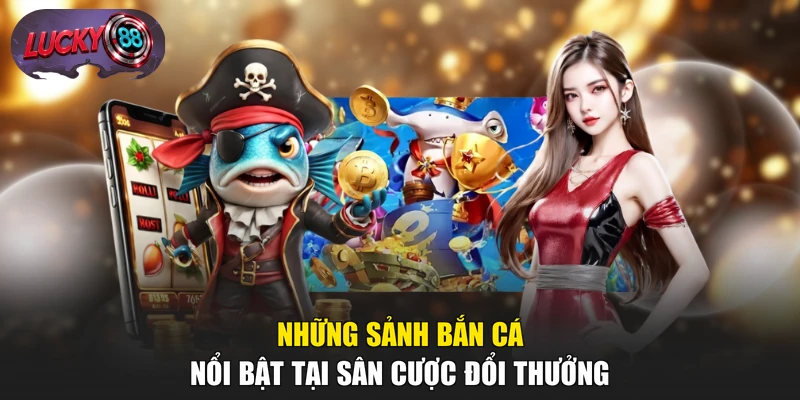 Những sảnh bắn cá nổi bật tại sân cược đổi thưởng